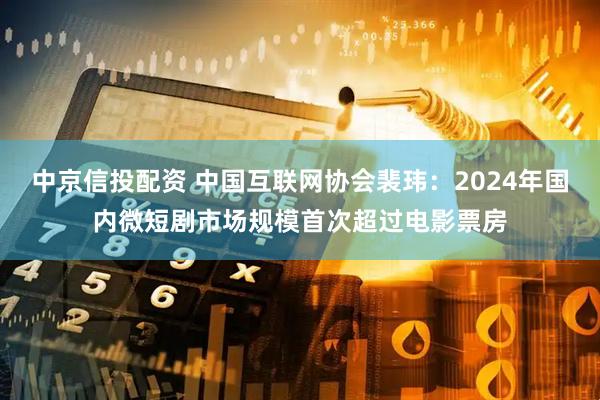 中京信投配资 中国互联网协会裴玮：2024年国内微短剧市场规模首次超过电影票房