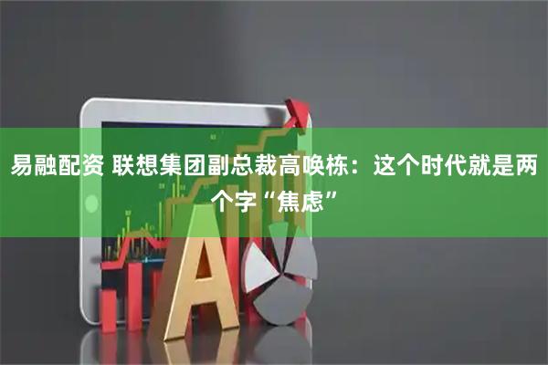 易融配资 联想集团副总裁高唤栋：这个时代就是两个字“焦虑”