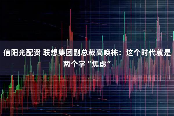 信阳光配资 联想集团副总裁高唤栋：这个时代就是两个字“焦虑”