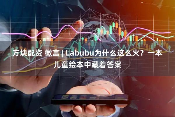 方块配资 微言 | Labubu为什么这么火？一本儿童绘本中藏着答案