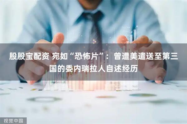 股股宝配资 宛如“恐怖片”：曾遭美遣送至第三国的委内瑞拉人自述经历