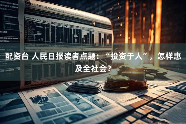 配资台 人民日报读者点题：“投资于人”，怎样惠及全社会？