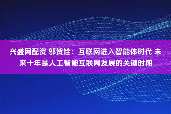 兴盛网配资 邬贺铨：互联网进入智能体时代 未来十年是人工智能互联网发展的关键时期
