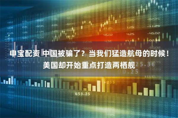 申宝配资 中国被骗了？当我们猛造航母的时候！美国却开始重点打造两栖舰