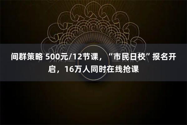 间群策略 500元/12节课，“市民日校”报名开启，16万人同时在线抢课