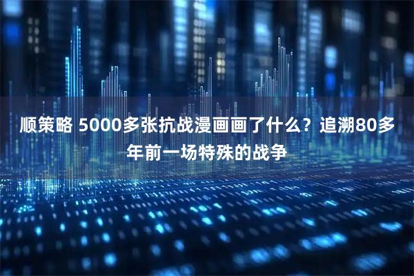 顺策略 5000多张抗战漫画画了什么？追溯80多年前一场特殊的战争