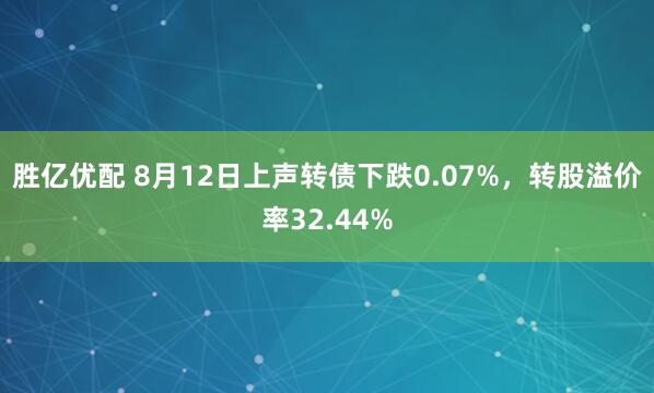 胜亿优配 8月12日上声转债下跌0.07%，转股溢价率32.44%