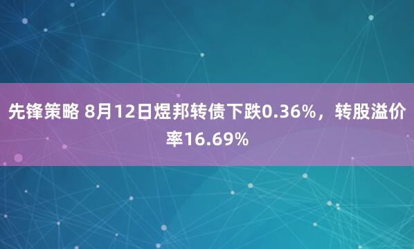 先锋策略 8月12日煜邦转债下跌0.36%，转股溢价率16.69%