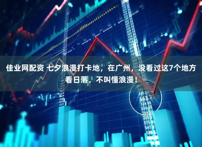 佳业网配资 七夕浪漫打卡地，在广州，没看过这7个地方看日落，不叫懂浪漫！