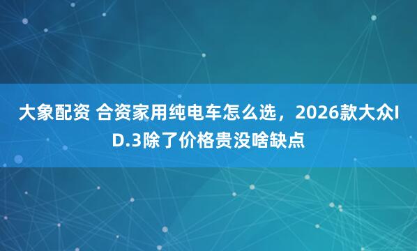 大象配资 合资家用纯电车怎么选，2026款大众ID.3除了价格贵没啥缺点