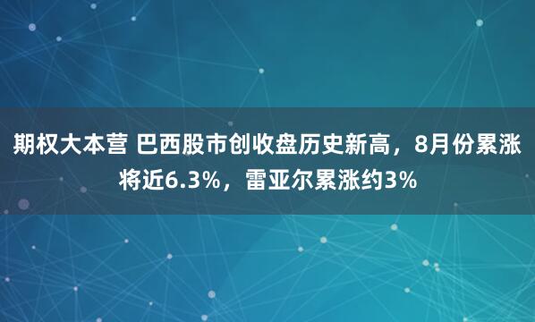 期权大本营 巴西股市创收盘历史新高，8月份累涨将近6.3%，雷亚尔累涨约3%