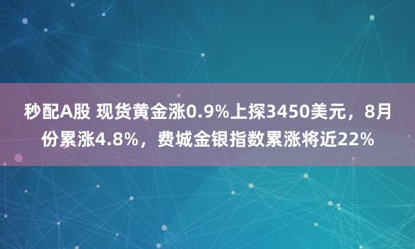 秒配A股 现货黄金涨0.9%上探3450美元，8月份累涨4.8%，费城金银指数累涨将近22%