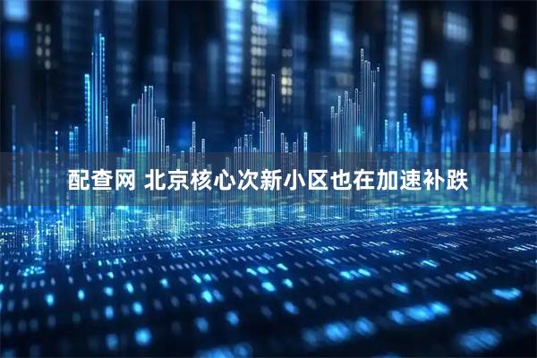配查网 北京核心次新小区也在加速补跌