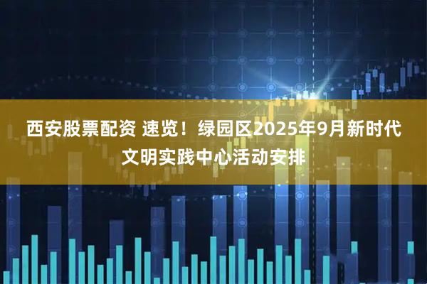 西安股票配资 速览！绿园区2025年9月新时代文明实践中心活动安排