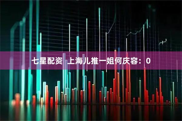 七星配资  上海儿推一姐何庆容：0