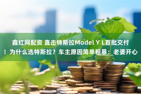 鑫红网配资 直击特斯拉Model Y L首批交付！为什么选特斯拉？车主原因简单粗暴：老婆开心