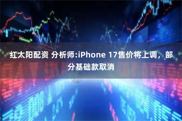 红太阳配资 分析师:iPhone 17售价将上调，部分基础款取消