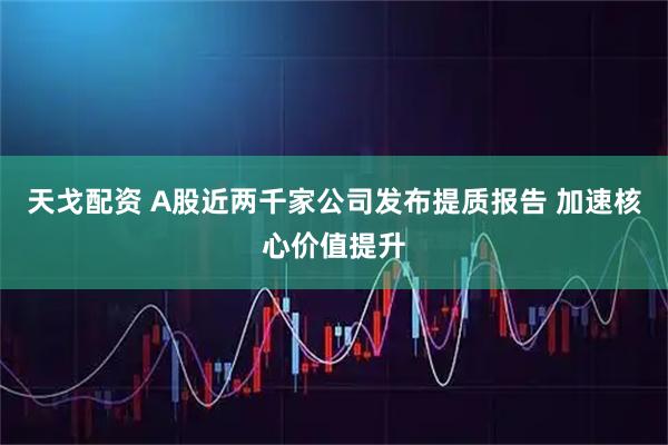 天戈配资 A股近两千家公司发布提质报告 加速核心价值提升