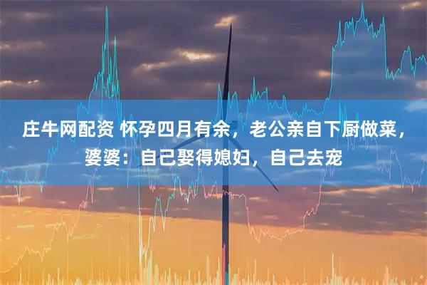 庄牛网配资 怀孕四月有余，老公亲自下厨做菜，婆婆：自己娶得媳妇，自己去宠