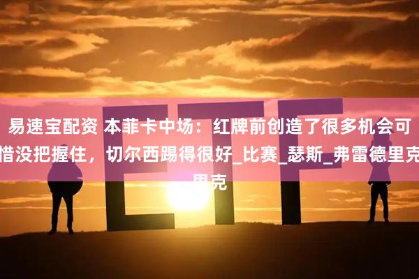 易速宝配资 本菲卡中场：红牌前创造了很多机会可惜没把握住，切尔西踢得很好_比赛_瑟斯_弗雷德里克