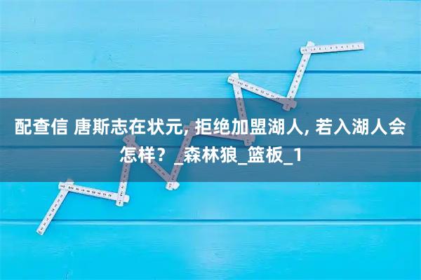配查信 唐斯志在状元, 拒绝加盟湖人, 若入湖人会怎样？_森林狼_篮板_1