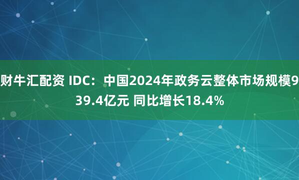 财牛汇配资 IDC：中国2024年政务云整体市场规模939.4亿元 同比增长18.4%