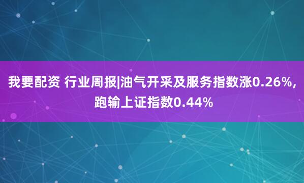 我要配资 行业周报|油气开采及服务指数涨0.26%, 跑输上证指数0.44%