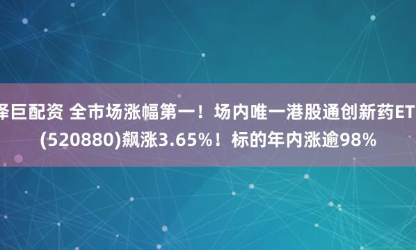 泽巨配资 全市场涨幅第一！场内唯一港股通创新药ETF(520880)飙涨3.65%！标的年内涨逾98%