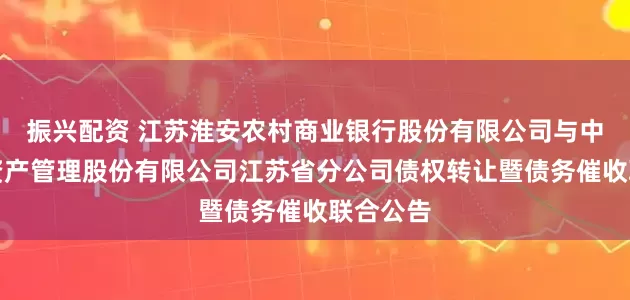振兴配资 江苏淮安农村商业银行股份有限公司与中国信达资产管理股份有限公司江苏省分公司债权转让暨债务催收联合公告