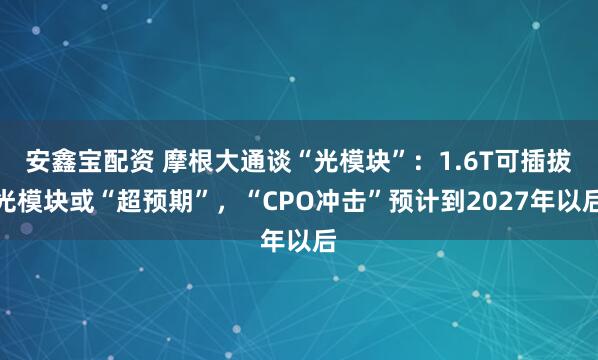 安鑫宝配资 摩根大通谈“光模块”：1.6T可插拔光模块或“超预期”，“CPO冲击”预计到2027年以后