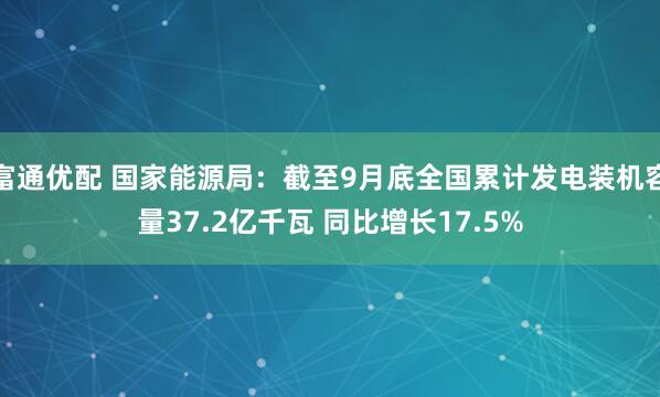 富通优配 国家能源局：截至9月底全国累计发电装机容量37.2亿千瓦 同比增长17.5%