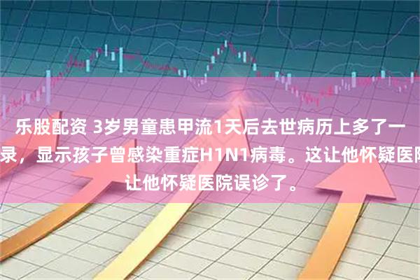 乐股配资 3岁男童患甲流1天后去世病历上多了一条补充记录，显示孩子曾感染重症H1N1病毒。这让他怀疑医院误诊了。