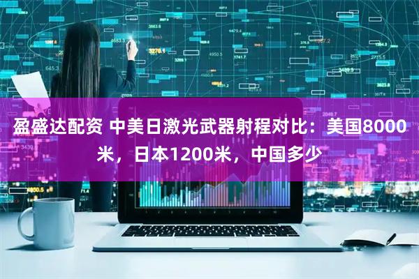盈盛达配资 中美日激光武器射程对比：美国8000米，日本1200米，中国多少