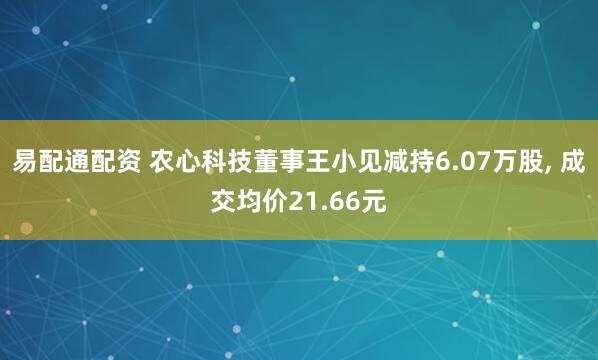 易配通配资 农心科技董事王小见减持6.07万股, 成交均价21.66元