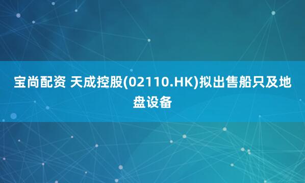 宝尚配资 天成控股(02110.HK)拟出售船只及地盘设备