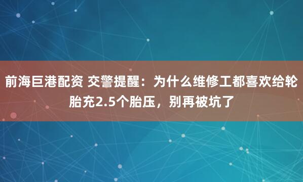 前海巨港配资 交警提醒：为什么维修工都喜欢给轮胎充2.5个胎压，别再被坑了