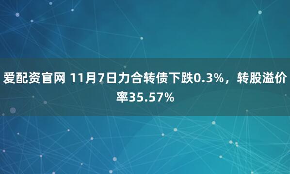 爱配资官网 11月7日力合转债下跌0.3%，转股溢价率35.57%