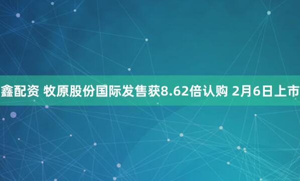鑫配资 牧原股份国际发售获8.62倍认购 2月6日上市