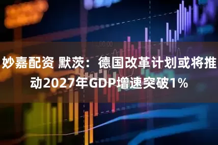 妙嘉配资 默茨：德国改革计划或将推动2027年GDP增速突破1%