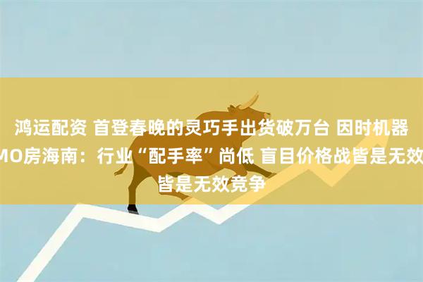 鸿运配资 首登春晚的灵巧手出货破万台 因时机器人CMO房海南：行业“配手率”尚低 盲目价格战皆是无效竞争