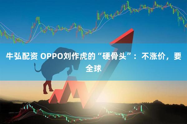 牛弘配资 OPPO刘作虎的“硬骨头”：不涨价，要全球